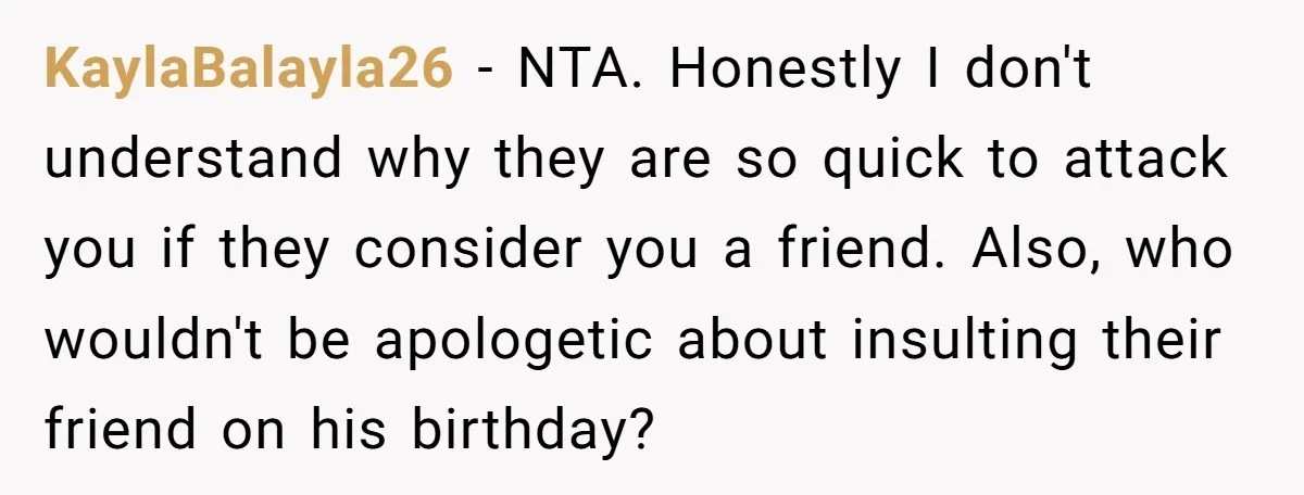 KaylaBalayla26 − NTA. Honestly I don't understand why they are so quick to attack you if they consider you a friend. Also, who wouldn't be apologetic about insulting their friend...