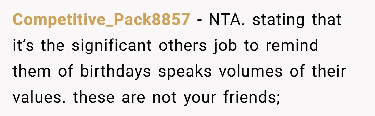 Competitive_Pack8857 − NTA. stating that it’s the significant others job to remind them of birthdays speaks volumes of their values. these are not your friends;