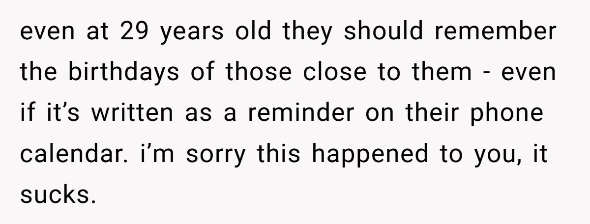 even at 29 years old they should remember the birthdays of those close to them - even if it’s written as a reminder on their phone calendar. i’m sorry this...