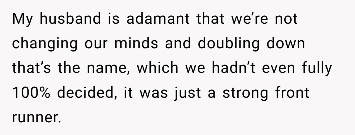 My husband is adamant that we’re not changing our minds and doubling down that’s the name, which we hadn’t even fully 100% decided, it was just a strong front runner.