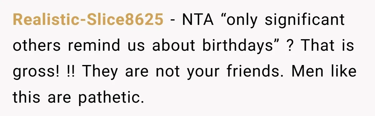 Realistic-Slice8625 − NTA “only significant others remind us about birthdays” ? That is gross! !! They are not your friends. Men like this are pathetic.