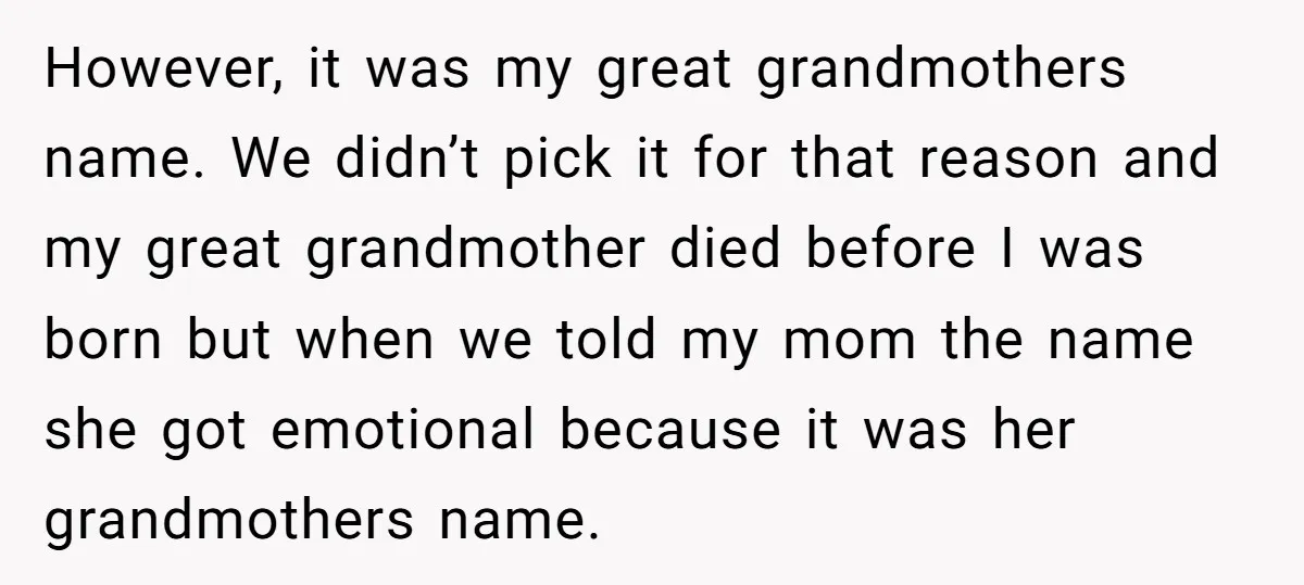 However, it was my great grandmothers name. We didn’t pick it for that reason and my great grandmother died before I was born but when we told my mom the...