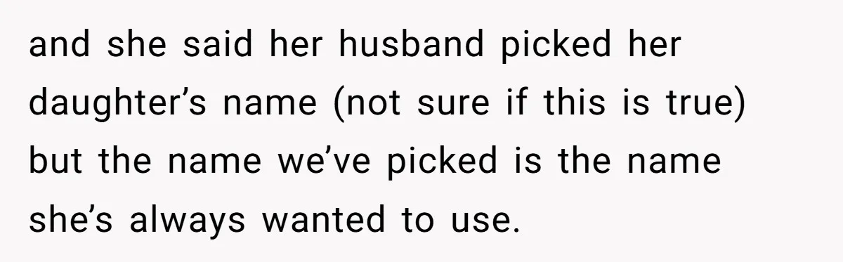 and she said her husband picked her daughter’s name (not sure if this is true) but the name we’ve picked is the name she’s always wanted to use.