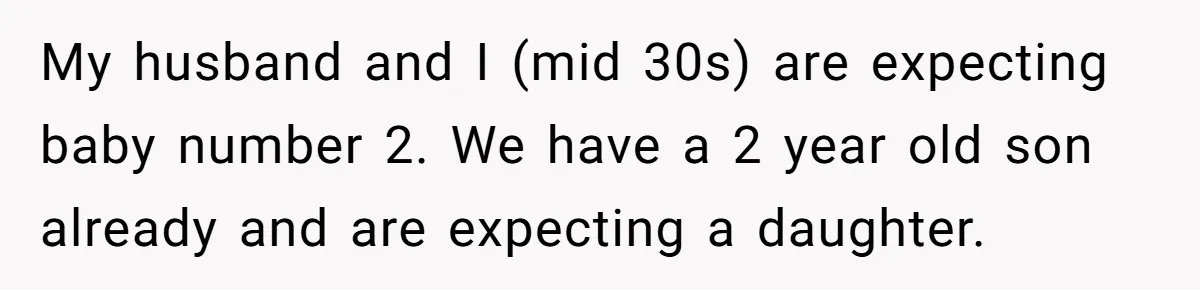My husband and I (mid 30s) are expecting baby number 2. We have a 2 year old son already and are expecting a daughter.