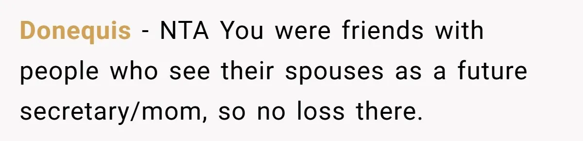 Donequis − NTA You were friends with people who see their spouses as a future secretary/mom, so no loss there.
