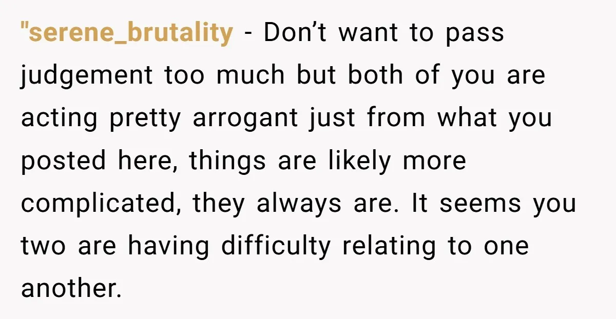 "serene_brutality − Don’t want to pass judgement too much but both of you are acting pretty arrogant just from what you posted here, things are likely more complicated, they always...