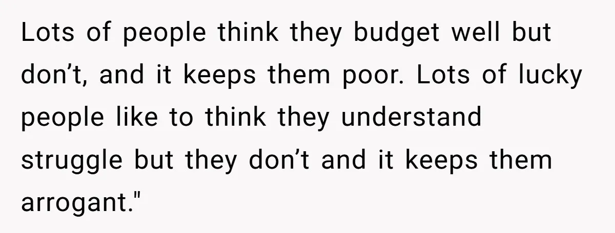 Lots of people think they budget well but don’t, and it keeps them poor. Lots of lucky people like to think they understand struggle but they don’t and it keeps...
