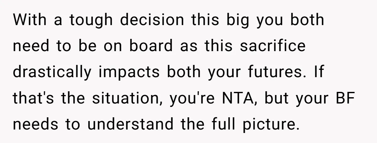 With a tough decision this big you both need to be on board as this sacrifice drastically impacts both your futures. If that's the situation, you're NTA, but your BF...