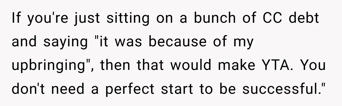 If you're just sitting on a bunch of CC debt and saying "it was because of my upbringing", then that would make YTA. You don't need a perfect start to...