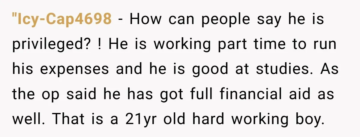 "Icy-Cap4698 − How can people say he is privileged? ! He is working part time to run his expenses and he is good at studies. As the op said he...