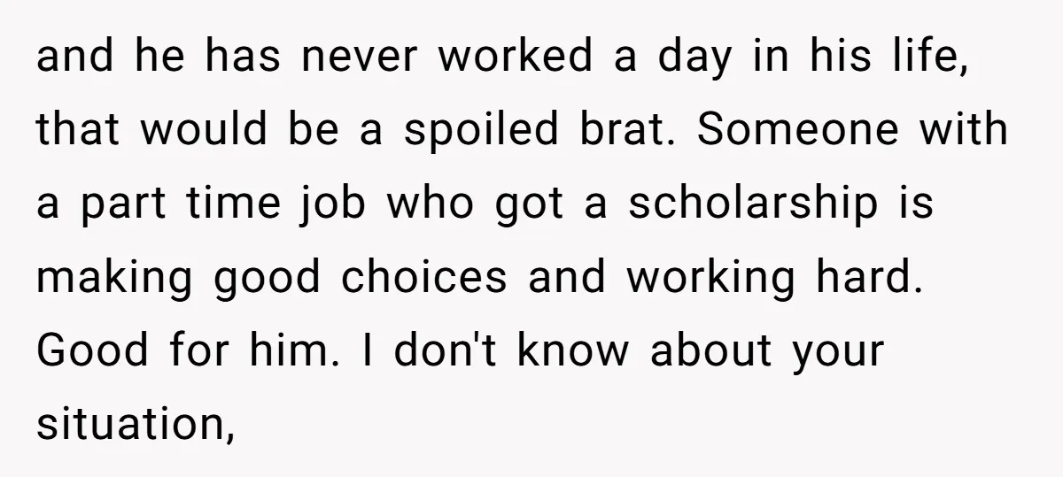 and he has never worked a day in his life, that would be a spoiled brat. Someone with a part time job who got a scholarship is making good choices...