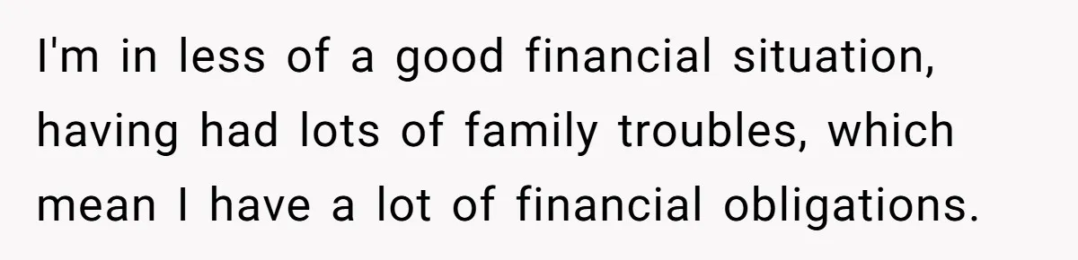 I'm in less of a good financial situation, having had lots of family troubles, which mean I have a lot of financial obligations.