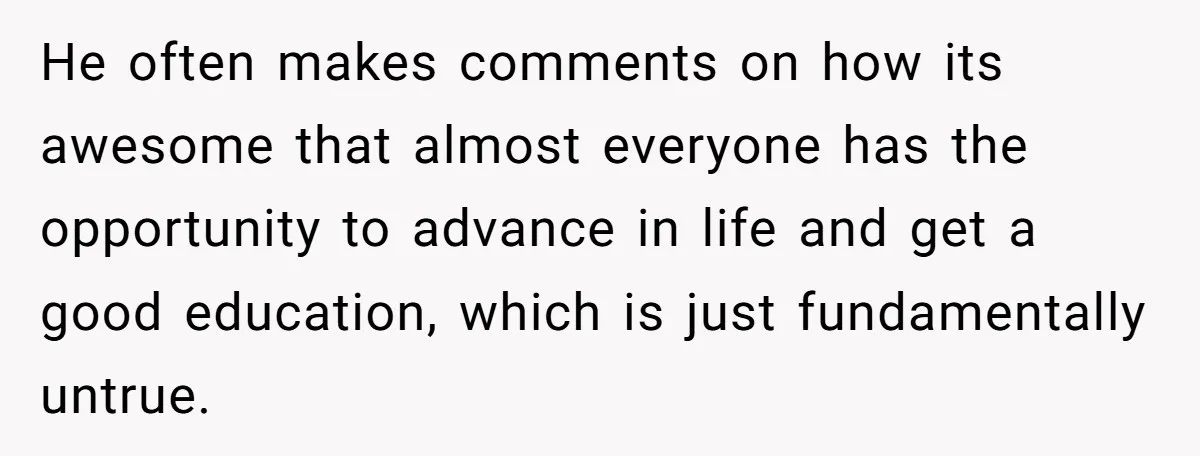 He often makes comments on how its awesome that almost everyone has the opportunity to advance in life and get a good education, which is just fundamentally untrue.
