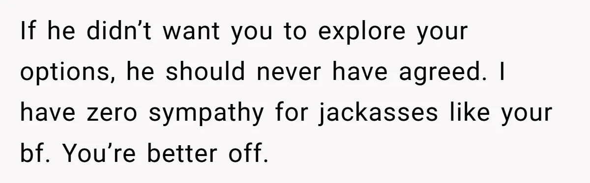 If he didn’t want you to explore your options, he should never have agreed. I have zero sympathy for jackasses like your bf. You’re better off.