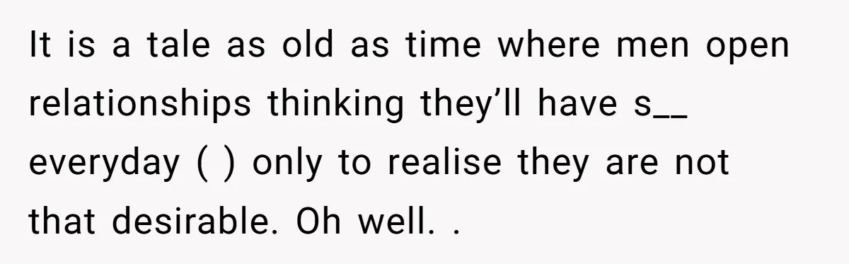 It is a tale as old as time where men open relationships thinking they’ll have s__ everyday ( ) only to realise they are not that desirable. Oh well. .