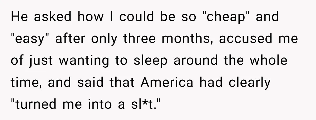 He asked how I could be so "cheap" and "easy" after only three months, accused me of just wanting to sleep around the whole time, and said that America had...