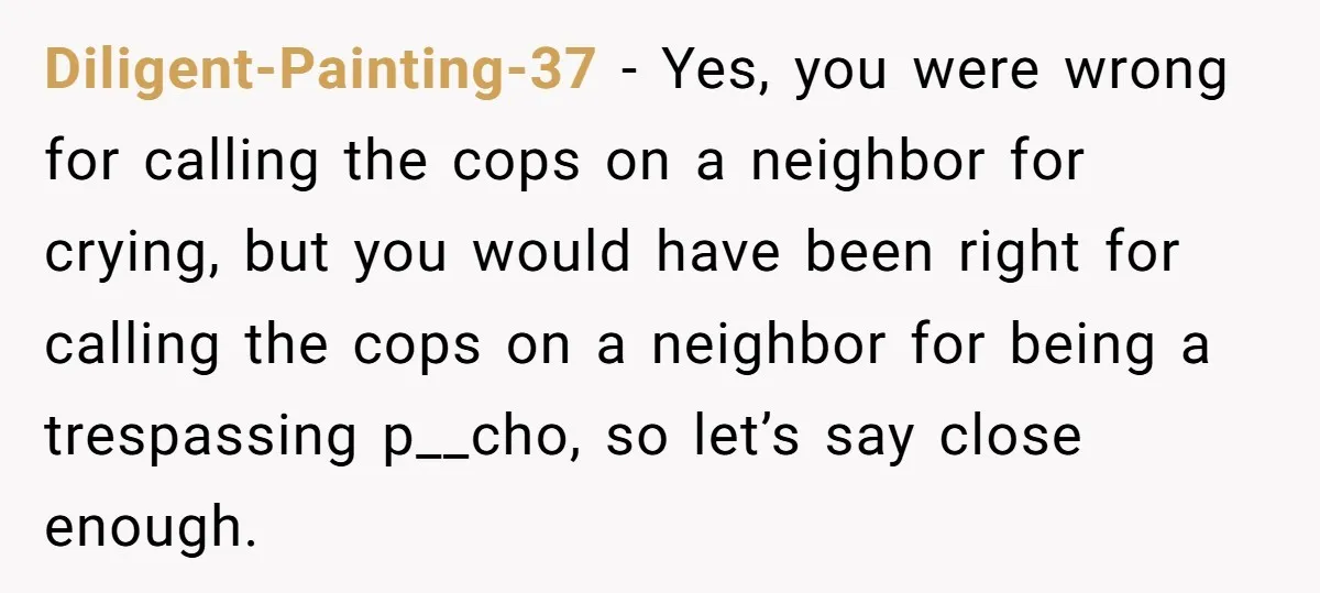 Diligent-Painting-37 − Yes, you were wrong for calling the cops on a neighbor for crying, but you would have been right for calling the cops on a neighbor for being...