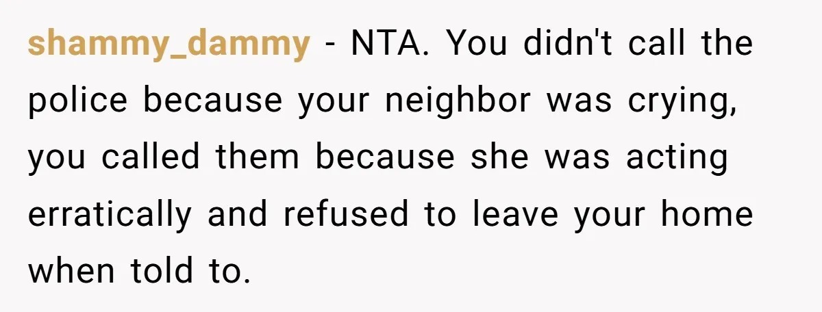 shammy_dammy − NTA. You didn't call the police because your neighbor was crying, you called them because she was acting erratically and refused to leave your home when told to.