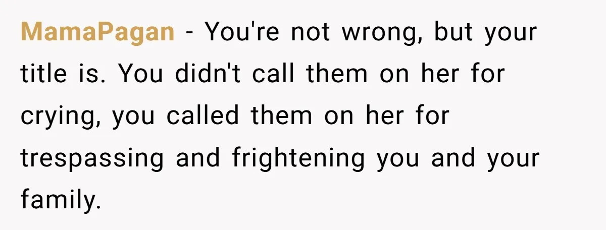 MamaPagan − You're not wrong, but your title is. You didn't call them on her for crying, you called them on her for trespassing and frightening you and your family.