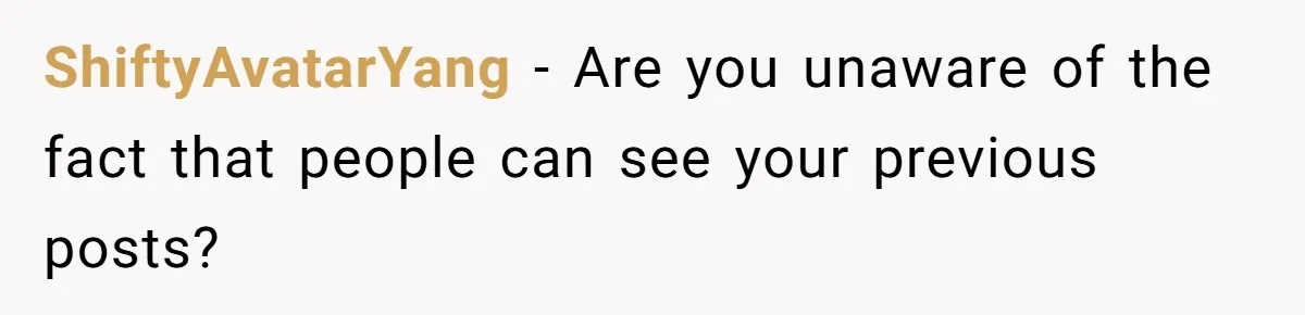ShiftyAvatarYang − Are you unaware of the fact that people can see your previous posts?