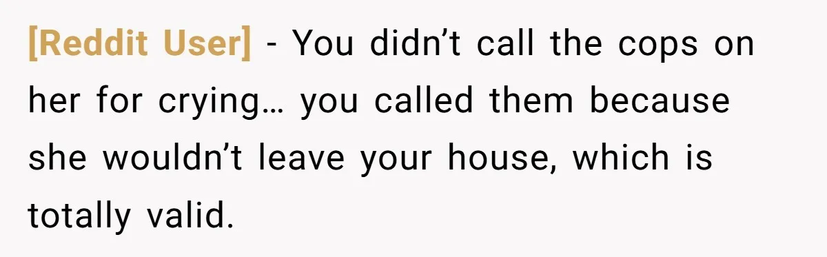 [Reddit User] − You didn’t call the cops on her for crying… you called them because she wouldn’t leave your house, which is totally valid.