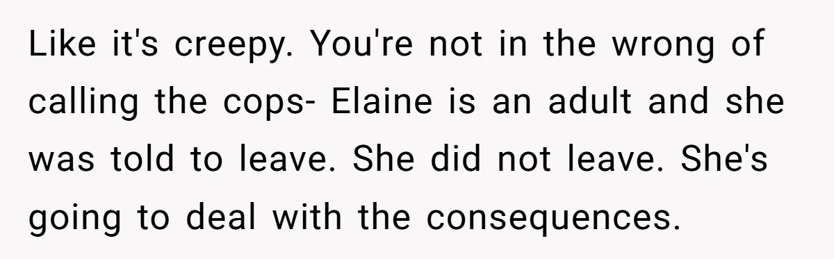 Like it's creepy. You're not in the wrong of calling the cops- Elaine is an adult and she was told to leave. She did not leave. She's going to deal...