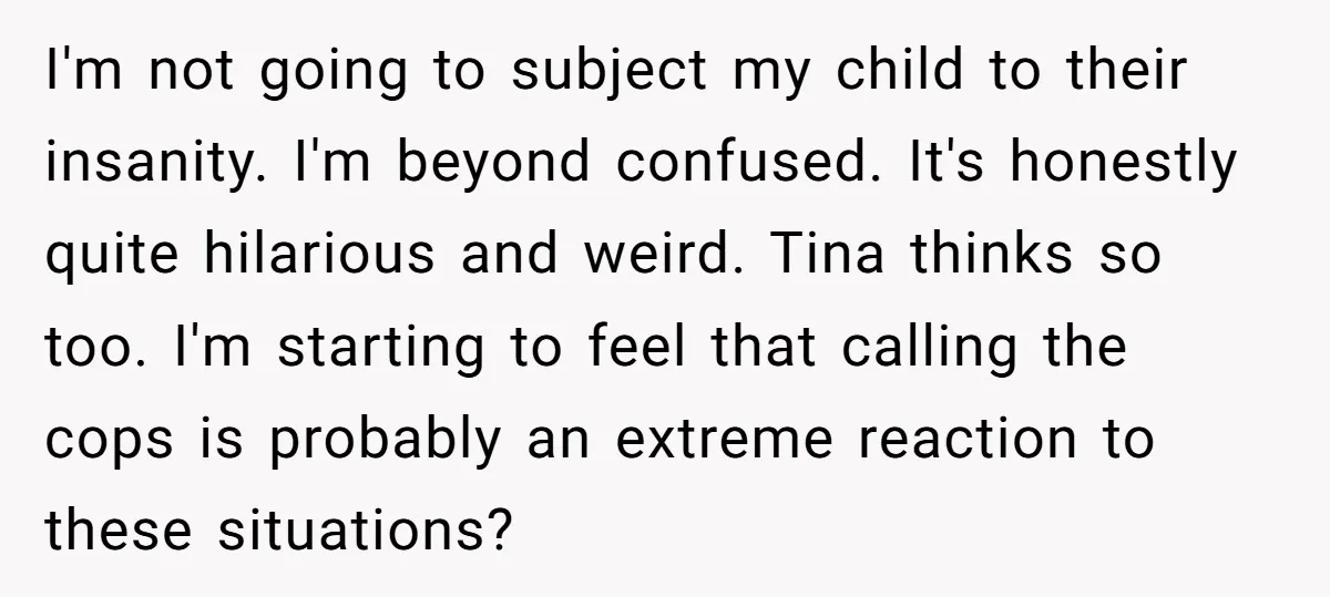 I'm not going to subject my child to their insanity. I'm beyond confused. It's honestly quite hilarious and weird. Tina thinks so too. I'm starting to feel that calling the...