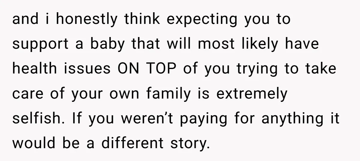and i honestly think expecting you to support a baby that will most likely have health issues ON TOP of you trying to take care of your own family is...