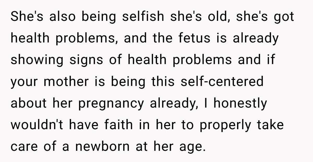 She's also being selfish she's old, she's got health problems, and the fetus is already showing signs of health problems and if your mother is being this self-centered about her...