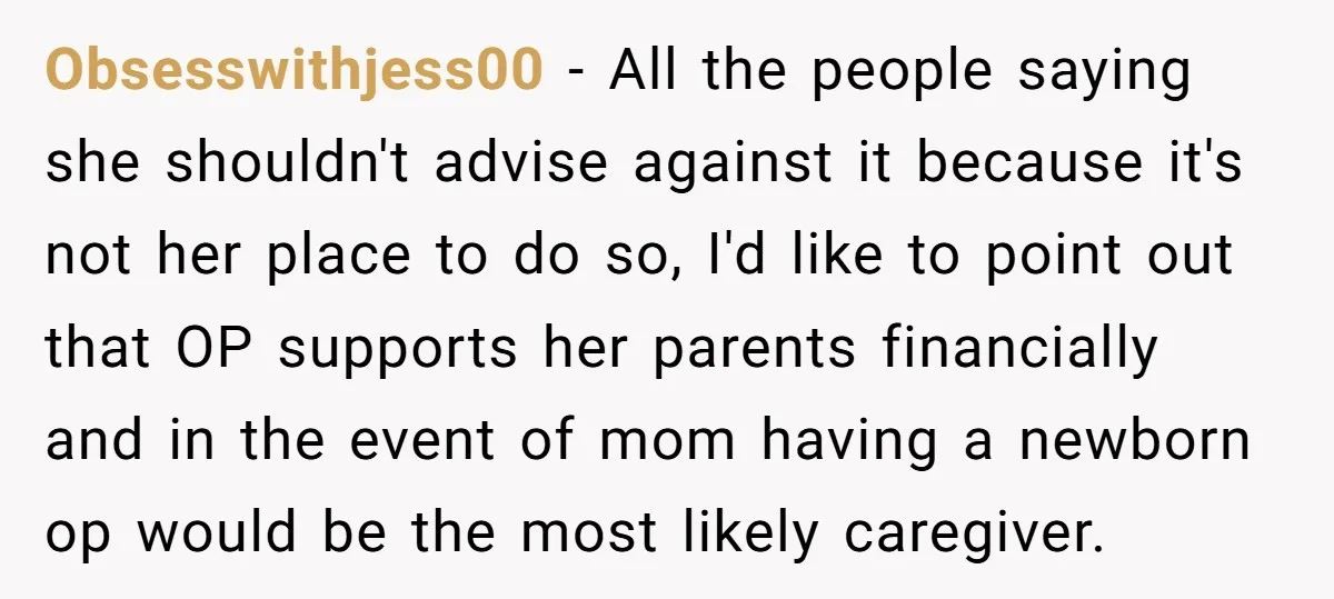 Obsesswithjess00 − All the people saying she shouldn't advise against it because it's not her place to do so, I'd like to point out that OP supports her parents financially...