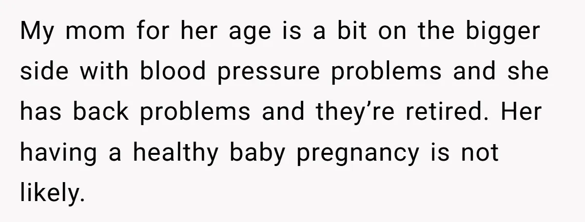 My mom for her age is a bit on the bigger side with blood pressure problems and she has back problems and they’re retired. Her having a healthy baby pregnancy...