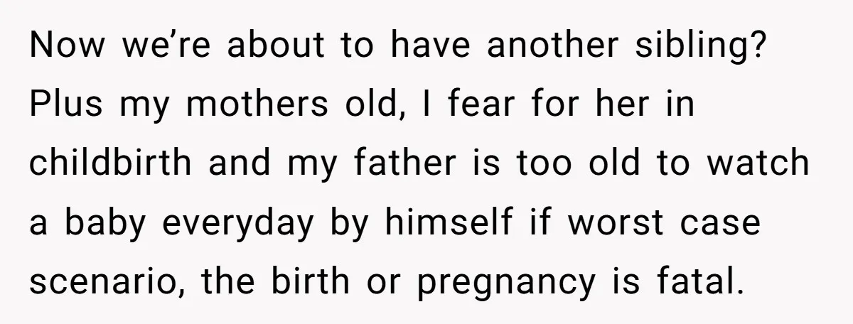 Now we’re about to have another sibling? Plus my mothers old, I fear for her in childbirth and my father is too old to watch a baby everyday by himself...