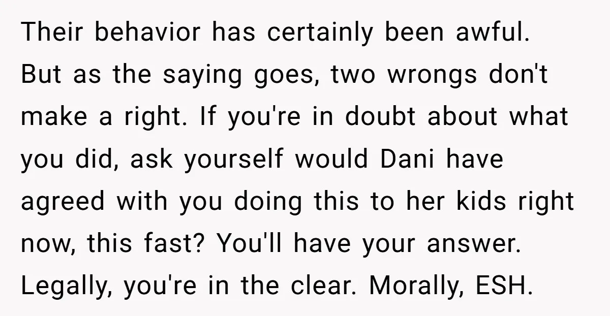 Their behavior has certainly been awful. But as the saying goes, two wrongs don't make a right. If you're in doubt about what you did, ask yourself would Dani have...