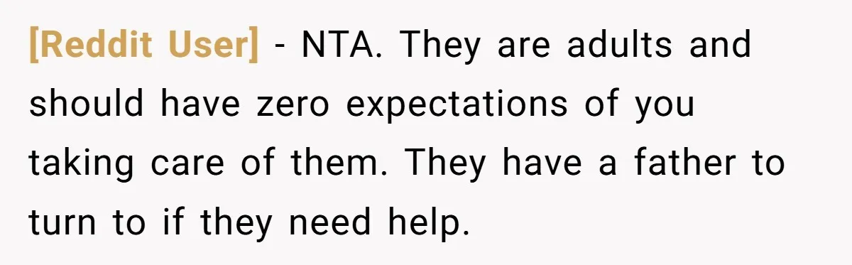 [Reddit User] − NTA. They are adults and should have zero expectations of you taking care of them. They have a father to turn to if they need help.