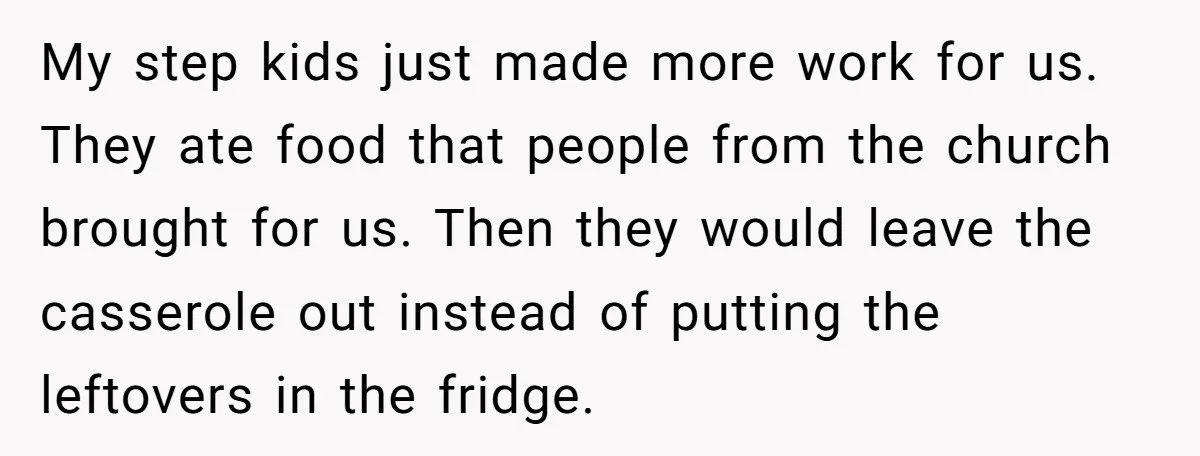 My step kids just made more work for us. They ate food that people from the church brought for us. Then they would leave the casserole out instead of putting...