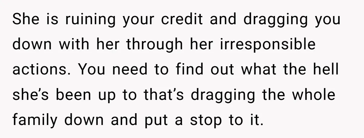 She is ruining your credit and dragging you down with her through her irresponsible actions. You need to find out what the hell she’s been up to that’s dragging the...