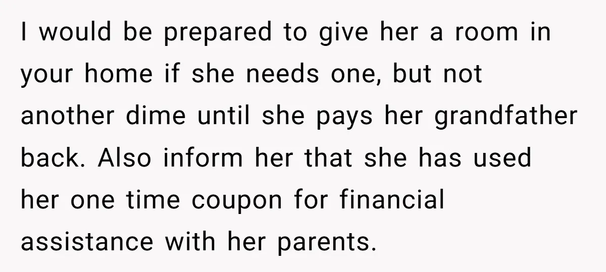 I would be prepared to give her a room in your home if she needs one, but not another dime until she pays her grandfather back. Also inform her that...