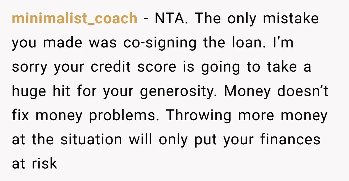 minimalist_coach − NTA. The only mistake you made was co-signing the loan. I’m sorry your credit score is going to take a huge hit for your generosity. Money doesn’t fix...