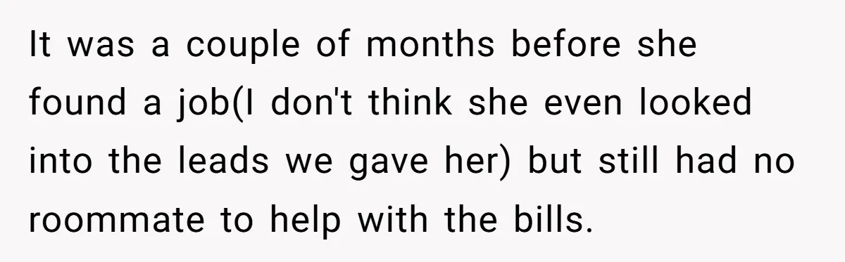 It was a couple of months before she found a job(I don't think she even looked into the leads we gave her) but still had no roommate to help with...