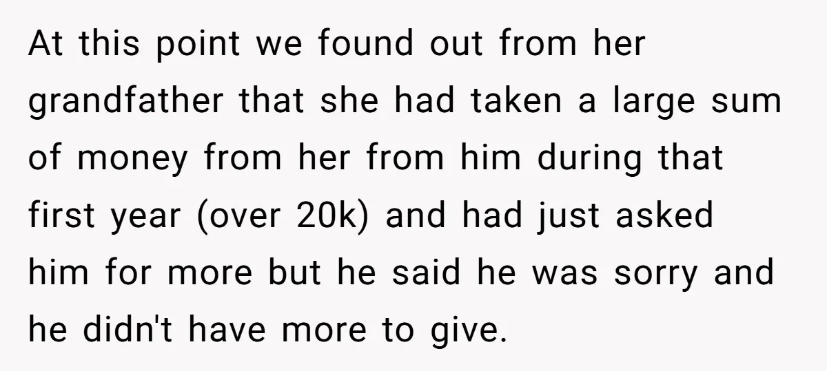 At this point we found out from her grandfather that she had taken a large sum of money from her from him during that first year (over 20k) and had...