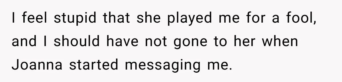 I feel stupid that she played me for a fool, and I should have not gone to her when Joanna started messaging me.