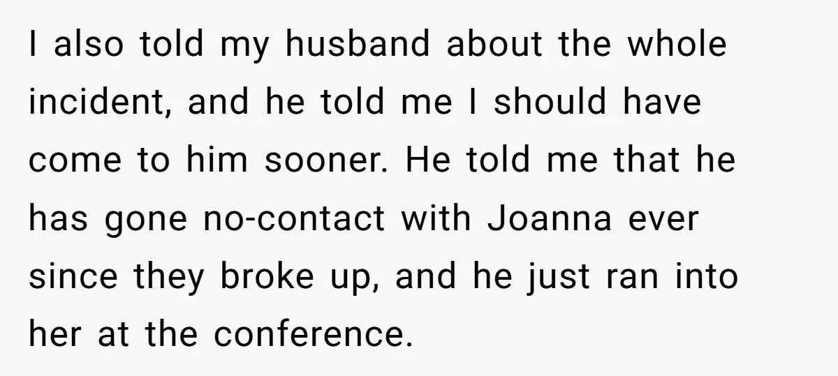 I also told my husband about the whole incident, and he told me I should have come to him sooner. He told me that he has gone no-contact with Joanna...