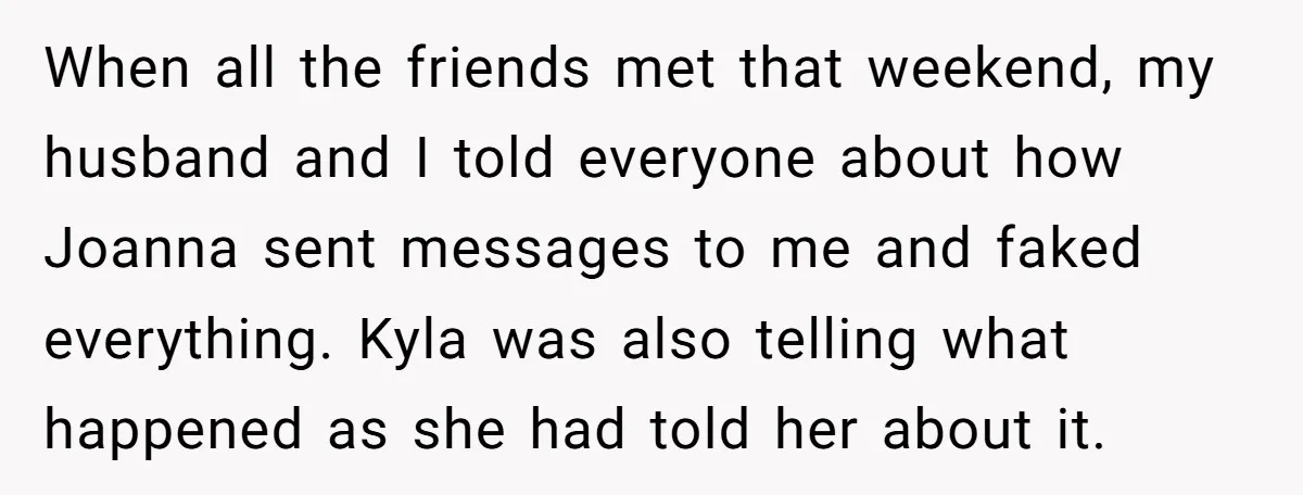 When all the friends met that weekend, my husband and I told everyone about how Joanna sent messages to me and faked everything. Kyla was also telling what happened as...
