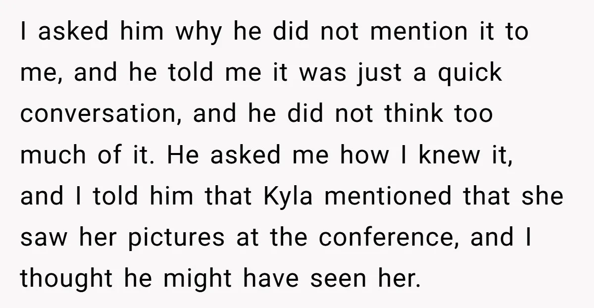 I asked him why he did not mention it to me, and he told me it was just a quick conversation, and he did not think too much of it....