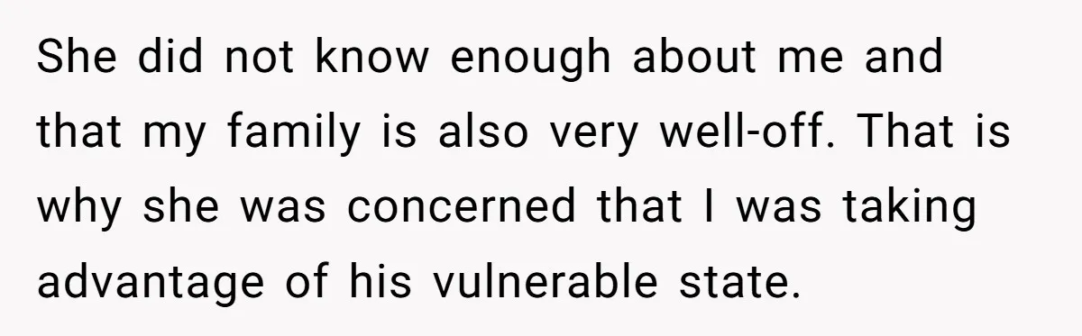 She did not know enough about me and that my family is also very well-off. That is why she was concerned that I was taking advantage of his vulnerable state.