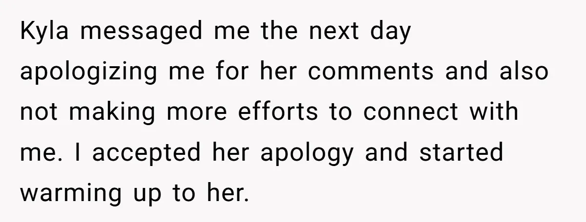 Kyla messaged me the next day apologizing me for her comments and also not making more efforts to connect with me. I accepted her apology and started warming up to...
