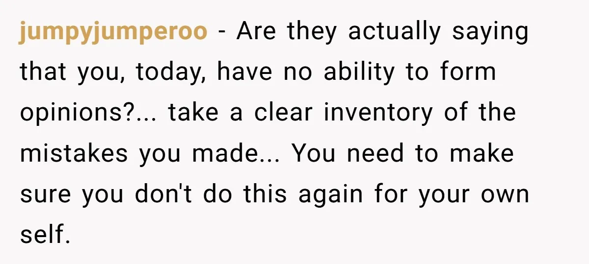 jumpyjumperoo − Are they actually saying that you, today, have no ability to form opinions?... take a clear inventory of the mistakes you made... You need to make sure you...