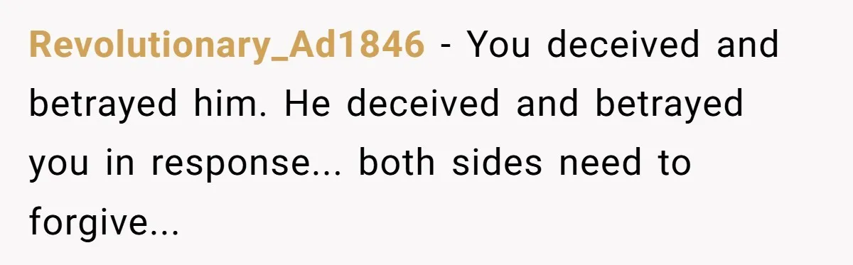 Revolutionary_Ad1846 − You deceived and betrayed him. He deceived and betrayed you in response... both sides need to forgive...