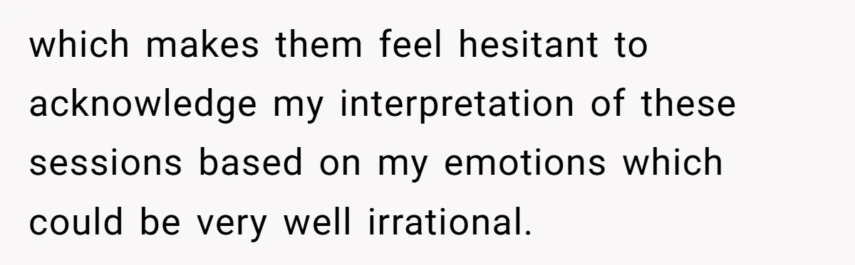 which makes them feel hesitant to acknowledge my interpretation of these sessions based on my emotions which could be very well irrational.