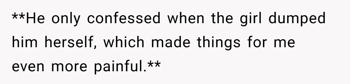 **He only confessed when the girl dumped him herself, which made things for me even more painful.**